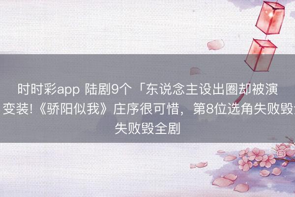 时时彩app 陆剧9个「东说念主设出圈却被演崩」变装!《骄阳似我》庄序很可惜，第8位选角失败毁全剧