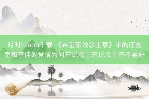 时时彩app下载 《弄堂东说念主家》中的庄图南和李佳的爱情为何东说念主东说念主齐不看好