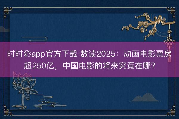 时时彩app官方下载 数读2025：动画电影票房超250亿，中国电影的将来究竟在哪?