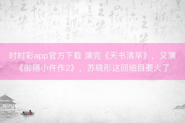 时时彩app官方下载 演完《天书清早》，又演《御赐小仵作2》，苏晓彤这回细目要火了
