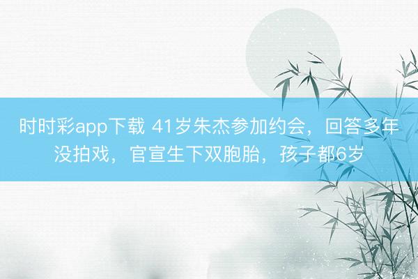 时时彩app下载 41岁朱杰参加约会，回答多年没拍戏，官宣生下双胞胎，孩子都6岁