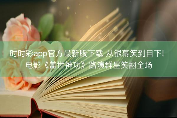 时时彩app官方最新版下载 从银幕笑到目下! 电影《盖世神功》路演群星笑翻全场