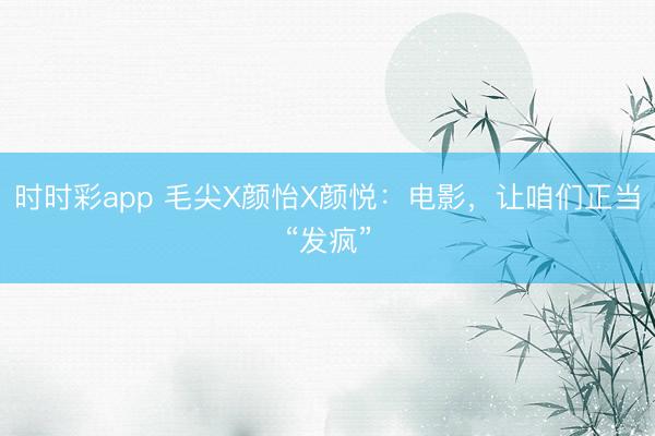 时时彩app 毛尖X颜怡X颜悦：电影，让咱们正当“发疯”