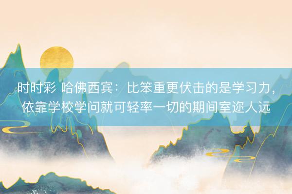 时时彩 哈佛西宾:比笨重更伏击的是学习力,依靠学校学问就可轻率一切的期间室迩人远