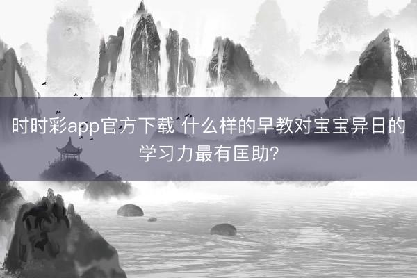 时时彩app官方下载 什么样的早教对宝宝异日的学习力最有匡助？