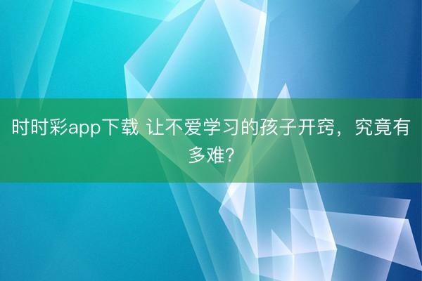 时时彩app下载 让不爱学习的孩子开窍，究竟有多难？