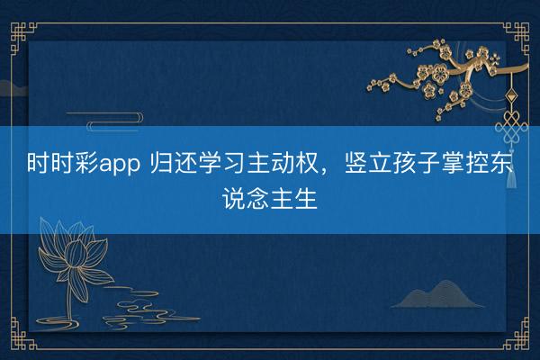 时时彩app 归还学习主动权，竖立孩子掌控东说念主生