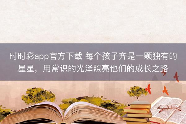 时时彩app官方下载 每个孩子齐是一颗独有的星星，用常识的光泽照亮他们的成长之路