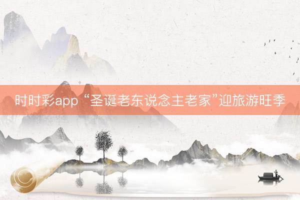 时时彩app “圣诞老东说念主老家”迎旅游旺季