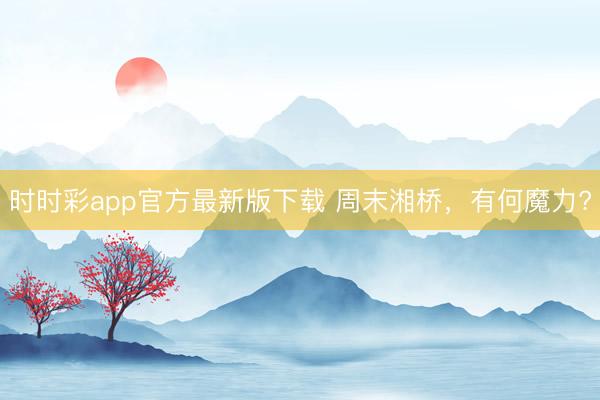 时时彩app官方最新版下载 周末湘桥，有何魔力?