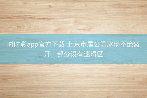 时时彩app官方下载 北京市属公园冰场不绝盛开,部分设有速滑区