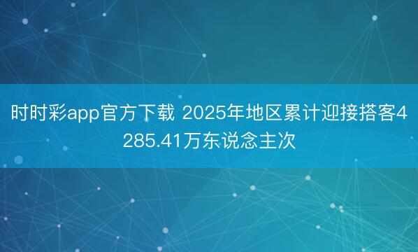 时时彩app官方下载 2025年地区累计迎接搭客4285.41万东说念主次