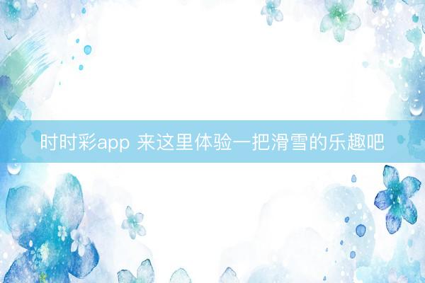 时时彩app 来这里体验一把滑雪的乐趣吧