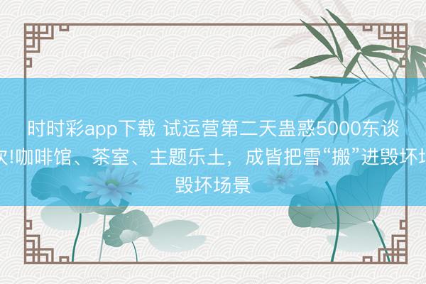 时时彩app下载 试运营第二天蛊惑5000东谈主次!咖啡馆、茶室、主题乐土，成皆把雪“搬”进毁坏场景