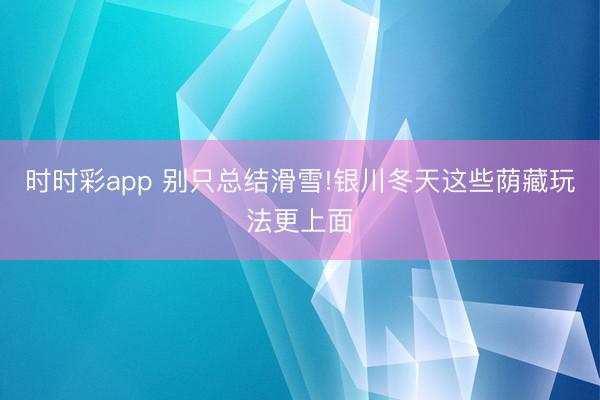时时彩app 别只总结滑雪!银川冬天这些荫藏玩法更上面