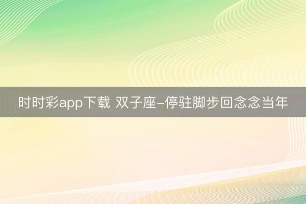 时时彩app下载 双子座-停驻脚步回念念当年