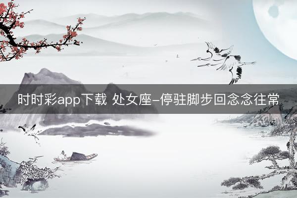 时时彩app下载 处女座-停驻脚步回念念往常