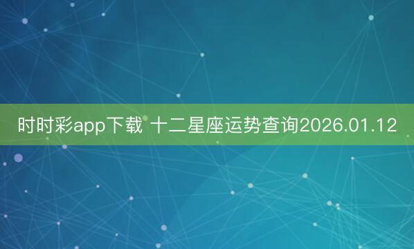 时时彩app下载 十二星座运势查询2026.01.12