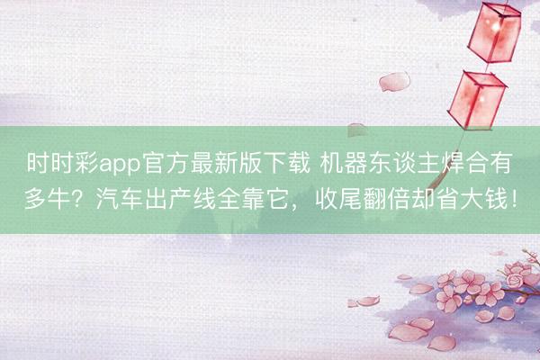 时时彩app官方最新版下载 机器东谈主焊合有多牛？汽车出产线全靠它，收尾翻倍却省大钱！