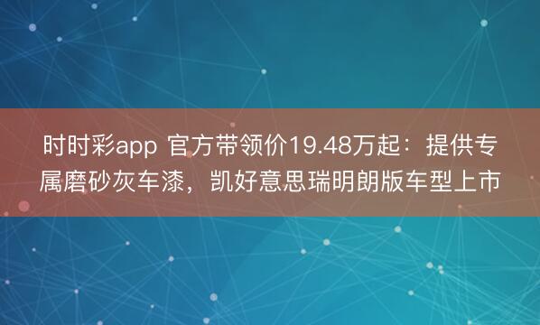 时时彩app 官方带领价19.48万起：提供专属磨砂灰车漆，凯好意思瑞明朗版车型上市