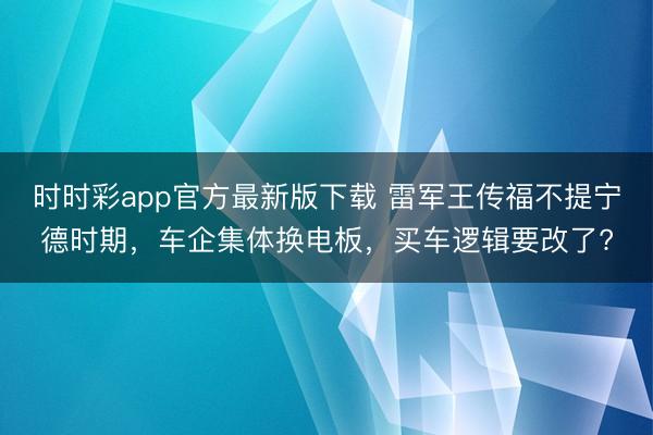 时时彩app官方最新版下载 雷军王传福不提宁德时期，车企集体换电板，买车逻辑要改了?