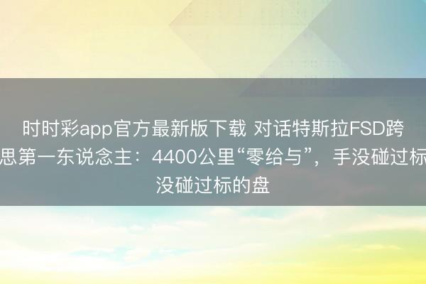 时时彩app官方最新版下载 对话特斯拉FSD跨好意思第一东说念主：4400公里“零给与”，手没碰过标的盘