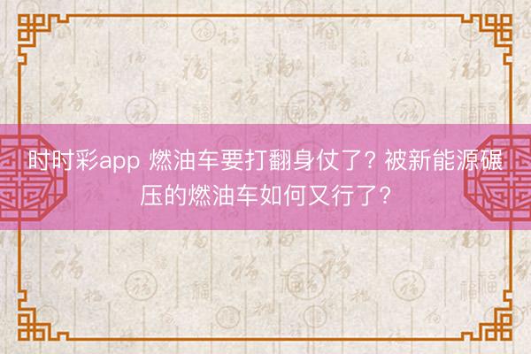 时时彩app 燃油车要打翻身仗了? 被新能源碾压的燃油车如何又行了?