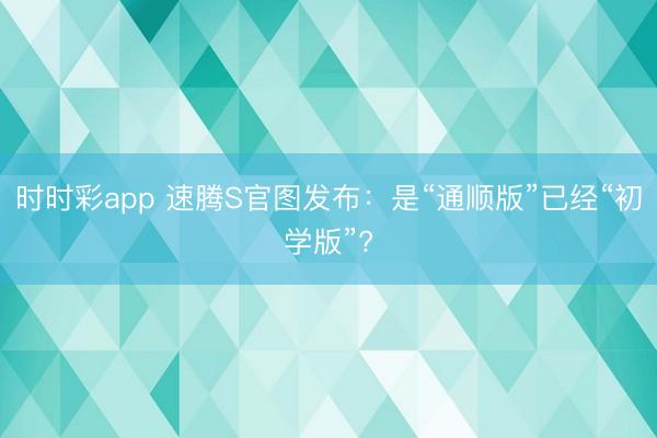 时时彩app 速腾S官图发布：是“通顺版”已经“初学版”?
