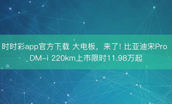时时彩app官方下载 大电板，来了! 比亚迪宋Pro DM-i 220km上市限时11.98万起