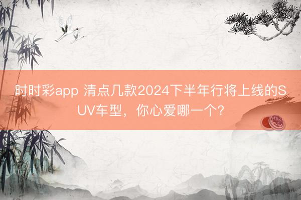 时时彩app 清点几款2024下半年行将上线的SUV车型，你心爱哪一个?