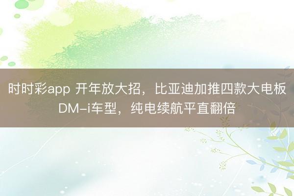 时时彩app 开年放大招，比亚迪加推四款大电板DM-i车型，纯电续航平直翻倍