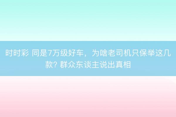 时时彩 同是7万级好车，为啥老司机只保举这几款? 群众东谈主说出真相
