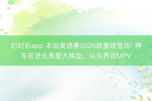 时时彩app 本田奥德赛2026款重磅登场! 神车在进化表里大换血，从头界说MPV