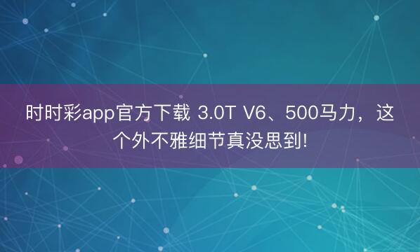 时时彩app官方下载 3.0T V6、500马力，这个外不雅细节真没思到!