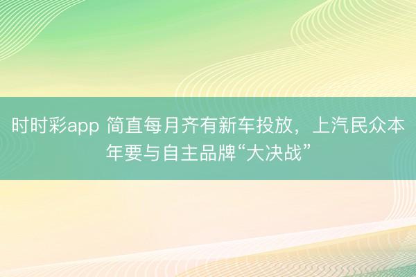 时时彩app 简直每月齐有新车投放，上汽民众本年要与自主品牌“大决战”