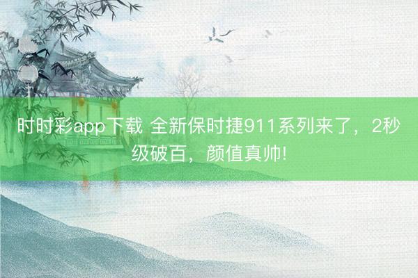 时时彩app下载 全新保时捷911系列来了，2秒级破百，颜值真帅!