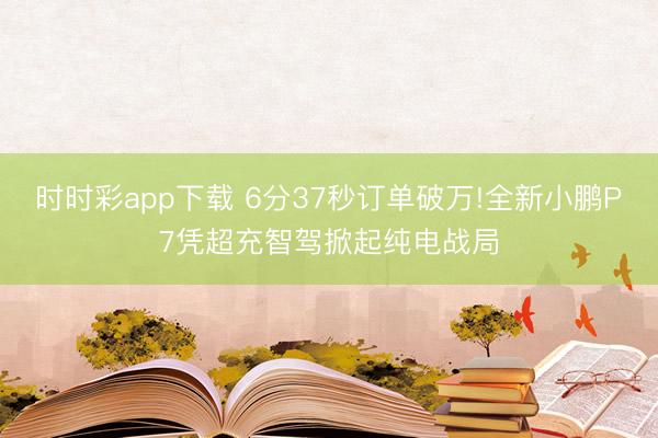 时时彩app下载 6分37秒订单破万!全新小鹏P7凭超充智驾掀起纯电战局