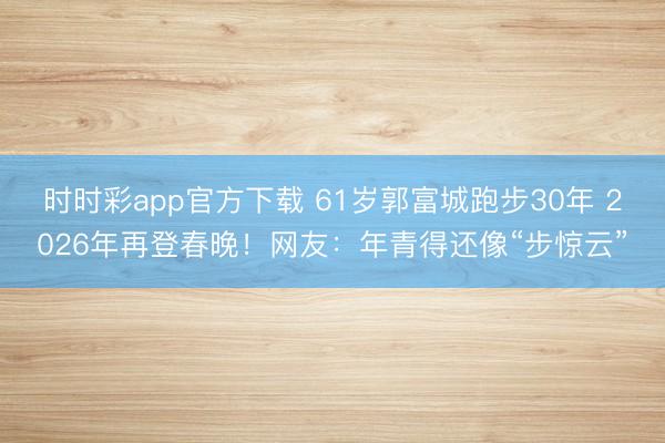 时时彩app官方下载 61岁郭富城跑步30年 2026年再登春晚！网友：年青得还像“步惊云”