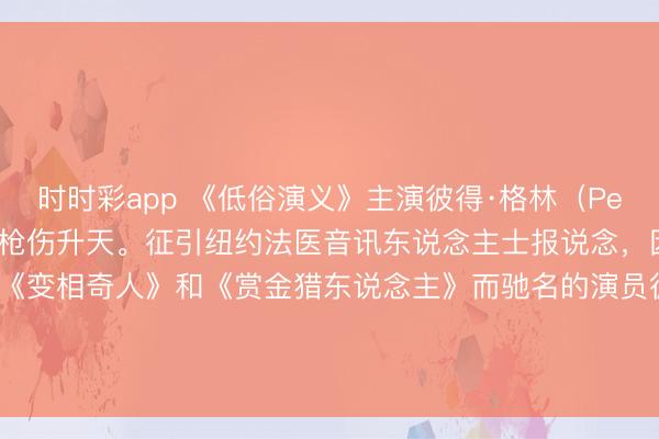 时时彩app 《低俗演义》主演彼得·格林（Peter Greene）因偶然枪伤升天。征引纽约法医音讯东说念主士报说念，因出演《低俗演义》、《变相奇人》和《赏金猎东说念主》而驰名的演员彼得·格林死于左腋下枪伤，其死因被判定为偶然事故。道喜他吧！