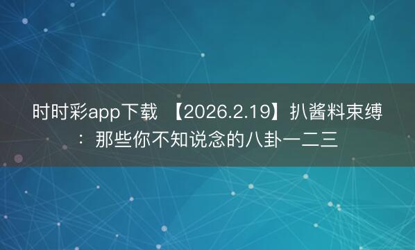 时时彩app下载 【2026.2.19】扒酱料束缚：那些你不知说念的八卦一二三
