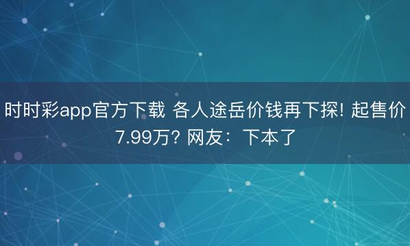 时时彩app官方下载 各人途岳价钱再下探! 起售价7.99万? 网友:下本了