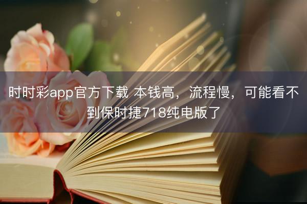 时时彩app官方下载 本钱高，流程慢，可能看不到保时捷718纯电版了