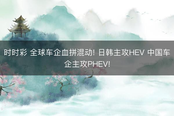 时时彩 全球车企血拼混动! 日韩主攻HEV 中国车企主攻PHEV!