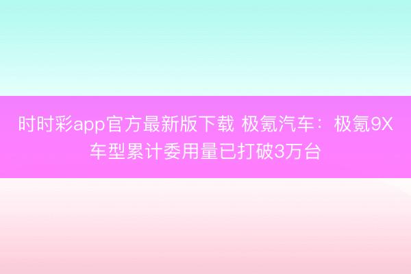 时时彩app官方最新版下载 极氪汽车：极氪9X车型累计委用量已打破3万台