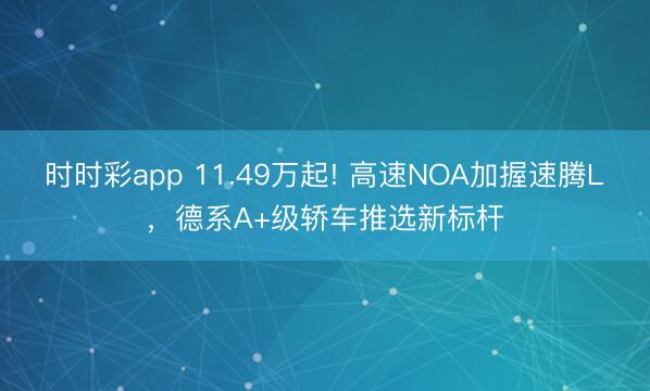 时时彩app 11.49万起! 高速NOA加握速腾L，德系A+级轿车推选新标杆