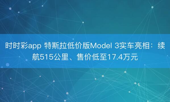 时时彩app 特斯拉低价版Model 3实车亮相:续航515公里、售价低至17.4万元