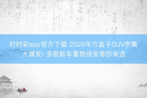 时时彩app官方下载 2026年方盒子SUV市集大爆发! 多款新车蓄势待发等你来选