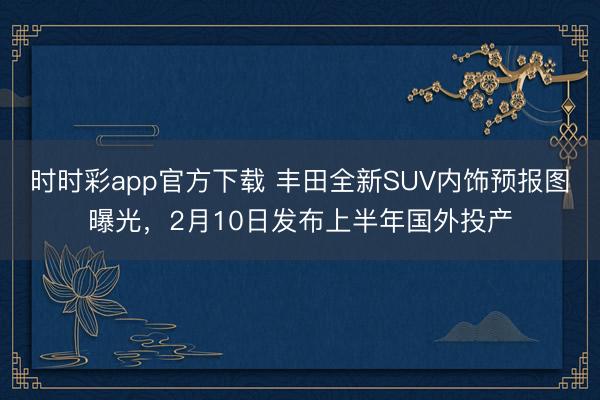 时时彩app官方下载 丰田全新SUV内饰预报图曝光,2月10日发布上半年国外投产