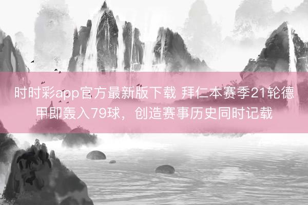 时时彩app官方最新版下载 拜仁本赛季21轮德甲即轰入79球，创造赛事历史同时记载