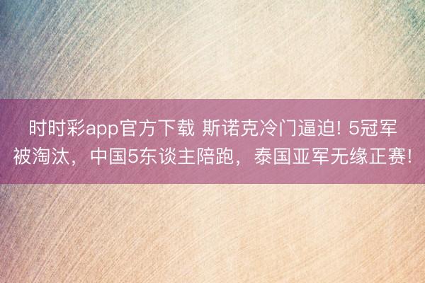 时时彩app官方下载 斯诺克冷门逼迫! 5冠军被淘汰，中国5东谈主陪跑，泰国亚军无缘正赛!